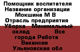 Помощник воспитателя › Название организации ­ Мокшина М.В. › Отрасль предприятия ­ Уборка › Минимальный оклад ­ 11 000 - Все города Работа » Вакансии   . Ульяновская обл.,Барыш г.